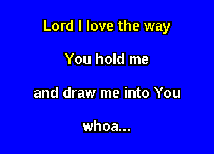 Lord I love the way

You hold me
and draw me into You

whoa...