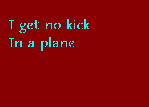 I get no kick
In a plane