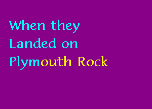 When they
Landed on

Plymouth Rock
