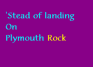 'Stead of landing
On

Plymouth Rock
