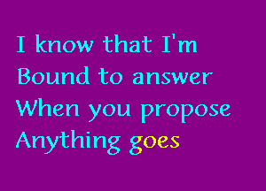 I know that I'm
Bound to answer

When you propose
Anything goes