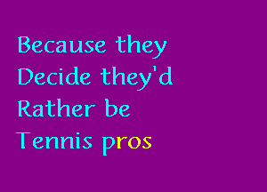 Because they
Decide they'd

Rather be
Tennis pros