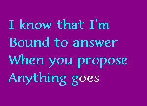 I know that I'm
Bound to answer

When you propose
Anything goes