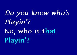 Do you know who's
Piayin'?

No, who is that
Playin'?