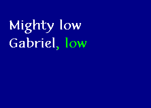 Mighty low
Gabriel, low