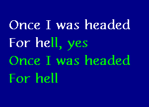 Once I was headed
For hell, yes

Once I was headed
For hell