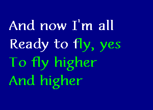 And now I'm all
Ready to fly, yes

To fly higher
And higher