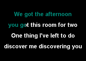 We got the afternoon
you got this room for two
One thing I've left to do

discover me discovering you