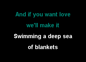 And if you want love

we'll make it

Swimming a deep sea

of blankets