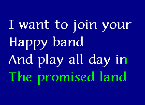 I want to join your
Happy band

And play all day in
The promised land