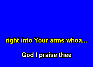 right into Your arms whoa...

God I praise thee