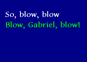 So, blow, blow
Blow, Gabriel, blow!