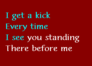 I get a kick
Every time

I see you standing
There before me