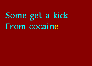 Some get a kick
From cocaine