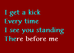 I get a kick
Every time

I see you standing
There before me