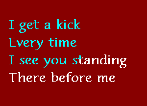 I get a kick
Every time

I see you standing
There before me