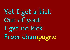 Yet I get a kick
Out of you!

I get no kick
From champagne