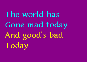 The world has
Gone mad today

And good's bad
Today