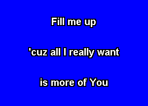 Fill me up

'cuz all I really want

is more of You