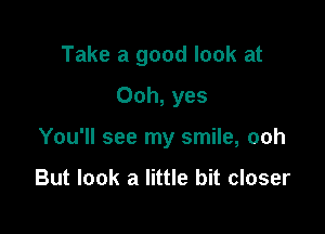 Take a good look at
Ooh, yes

You'll see my smile, ooh

But look a little bit closer