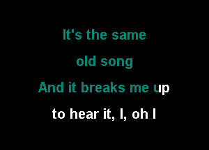 It's the same

old song

And it breaks me up

to hear it, I, oh I