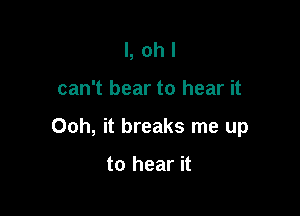 l,ohl

can't bear to hear it

Ooh, it breaks me up

to hear it