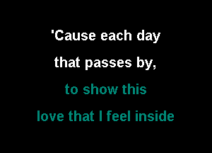 'Cause each day

that passes by,
to show this

love that I feel inside