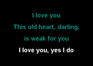 I love you
This old heart, darling,

is weak for you

I love you, yes I do