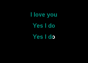 I love you

Yes I do
Yes I do