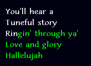 You'll hear a
Tuneful story
Ringin' through ya'

Love and glory
Hallelujah