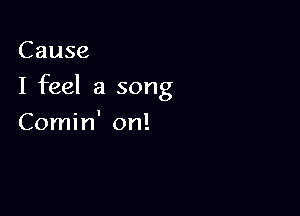 Cause

I feel a song

Comin' on!