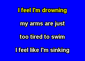 lfeel I'm drowning
my arms are just

too tired to swim

I feel like I'm sinking