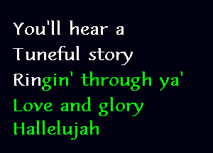 You'll hear a
Tuneful story
Ringin' through ya'

Love and glory
Hallelujah