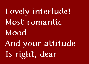 Lovely interlude!
Most romantic

Mood
And your attitude
Is right, dear