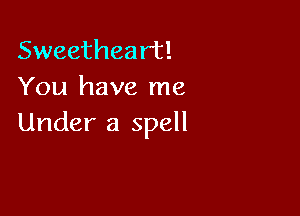 Sweetheart!
You have me

Under a spell