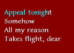 Appeal tonight
Somehow

All my reason
Takes flight, dear