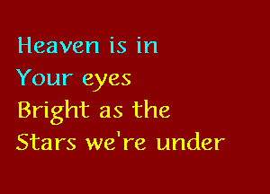 Heaven is in
Your eyes

Bright as the
Stars we're under