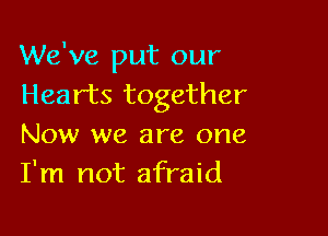 We've put our
Hearts together

Now we are one
I'm not afraid