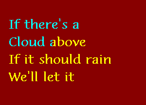 If there's a
Cloud above

If it should rain
We'll let it