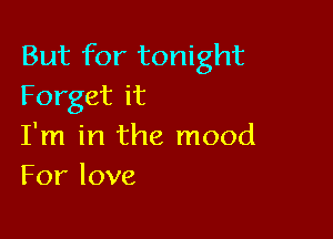 But for tonight
Forgetit

I'm in the mood
Forlove