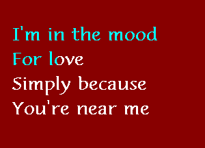 I'm in the mood
Forlove

Simply because
You're near me