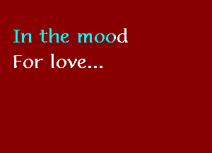 In the mood
Forlove.