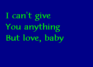 I can't give
You anything

But love, baby