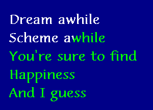 Dream awhile
Scheme awhile

You're sure to find

Happiness
And I guess