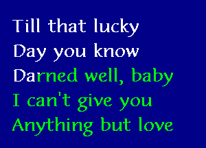 Till that lucky
Day you know

Darned well, baby
I can't give you
Anything but love