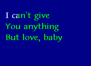 I can't give
You anything

But love, baby