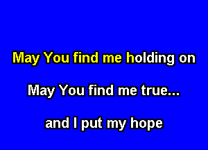 May You find me holding on

May You find me true...

and I put my hope