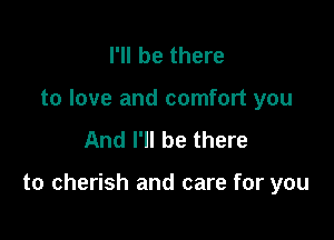 I'll be there
to love and comfort you
And I'll be there

to cherish and care for you