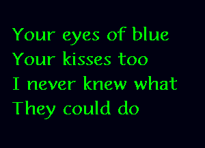 Your eyes of blue
Your kisses too

I never knew what
They could do