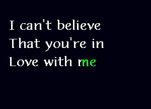 I can't believe
That you're in

Love with me